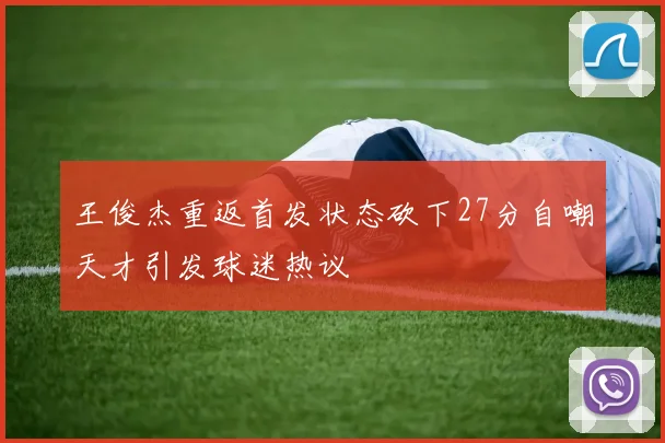 王俊杰重返首发状态砍下27分自嘲天才引发球迷热议