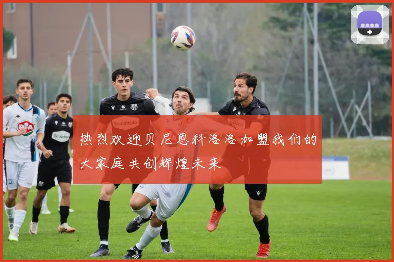 热烈欢迎贝尼恩科洛洛加盟我们的大家庭共创辉煌未来
