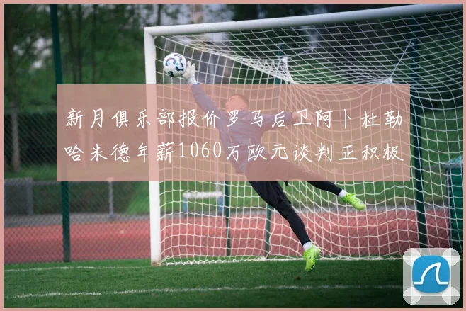 新月俱乐部报价罗马后卫阿卜杜勒哈米德年薪1060万欧元谈判正积极进行中