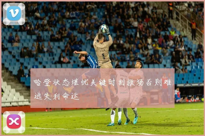 哈登状态堪忧关键时刻救场否则难逃失利命运
