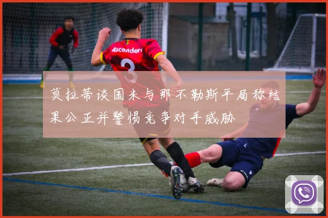 莫拉蒂谈国米与那不勒斯平局称结果公正并警惕竞争对手威胁