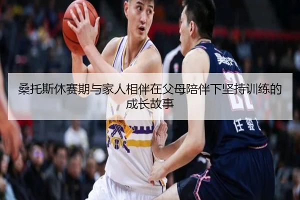 桑托斯休赛期与家人相伴在父母陪伴下坚持训练的成长故事